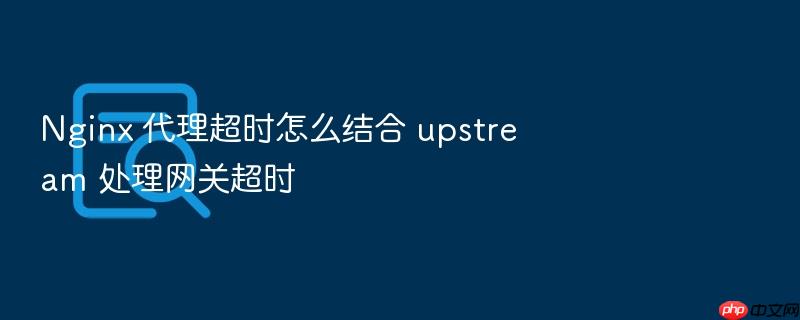 nginx 代理超时怎么结合 upstream 处理网关超时