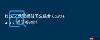 nginx 代理超时怎么结合 upstream 处理网关超时