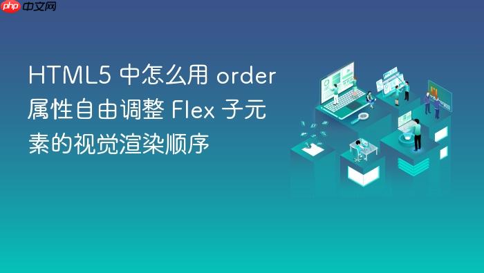 html5 中怎么用 order 属性自由调整 flex 子元素的视觉渲染顺序