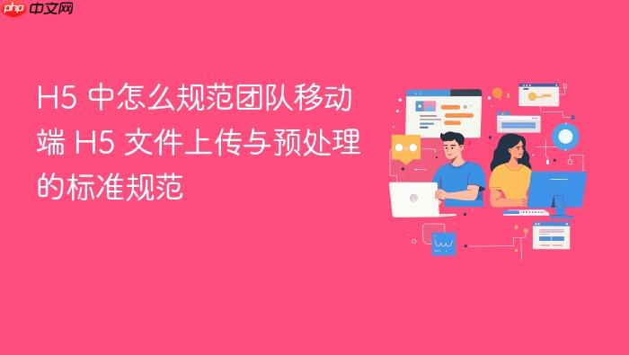 h5 中怎么规范团队移动端 h5 文件上传与预处理的标准规范