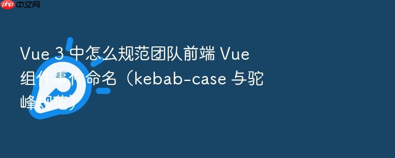vue 3 中怎么规范团队前端 vue 组件事件命名(kebab-case 与驼峰规范)