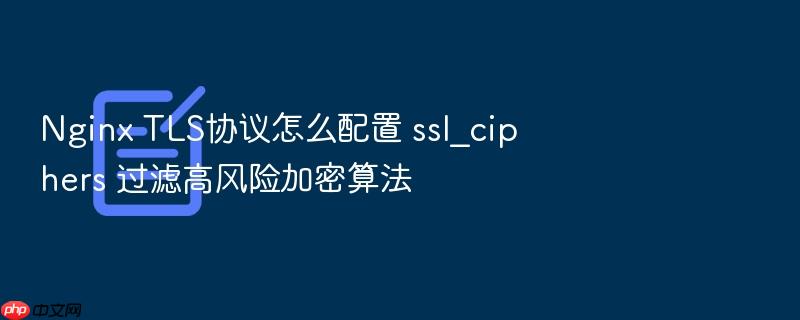 nginx tls协议怎么配置 ssl_ciphers 过滤高风险加密算法