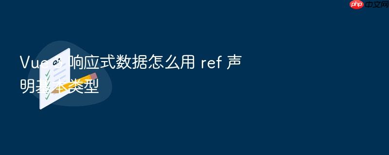 vue 3 响应式数据怎么用 ref 声明基本类型