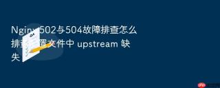 Nginx 502与504故障排查怎么排查配置文件中 upstream 缺失