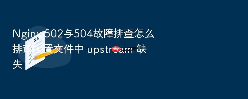 nginx 502与504故障排查怎么排查配置文件中 upstream 缺失