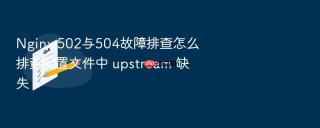 nginx 502与504故障排查怎么排查配置文件中 upstream 缺失