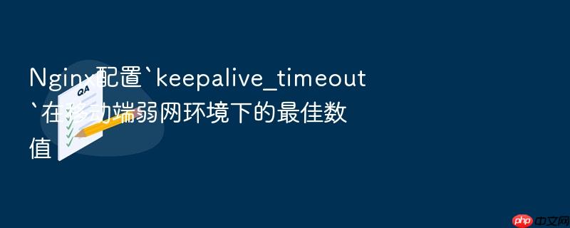 nginx配置`keepalive_timeout`在移动端弱网环境下的最佳数值