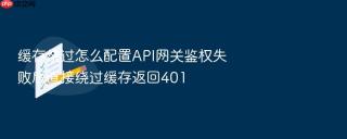 缓存绕过怎么配置API网关鉴权失败后直接绕过缓存返回401