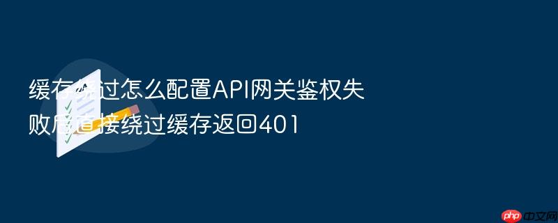 缓存绕过怎么配置api网关鉴权失败后直接绕过缓存返回401