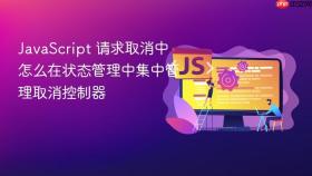 javascript 请求取消中怎么在状态管理中集中管理取消控制器