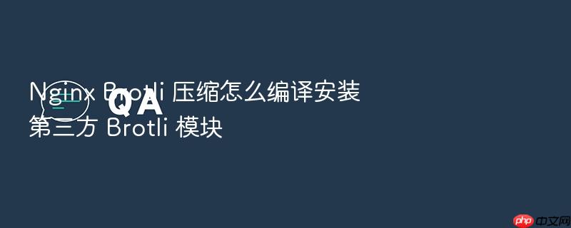 nginx brotli 压缩怎么编译安装第三方 brotli 模块