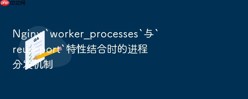 nginx `worker_processes`与`reuseport`特性结合时的进程分发机制