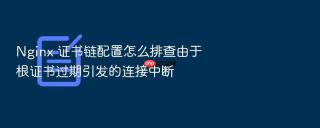 nginx 证书链配置怎么排查由于根证书过期引发的连接中断