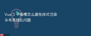 vue 3 中插槽怎么避免样式污染与布局错乱问题