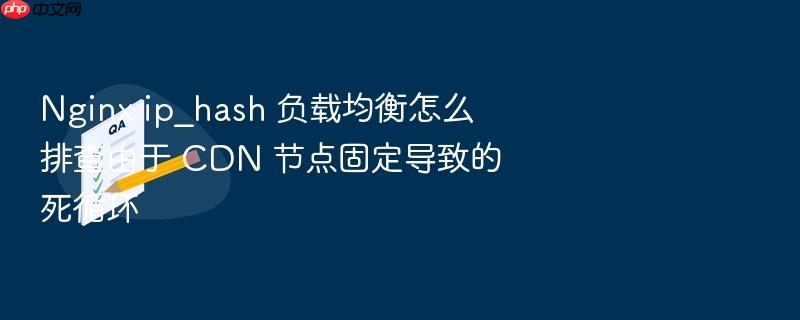 nginx ip_hash 负载均衡怎么排查由于 cdn 节点固定导致的死循环