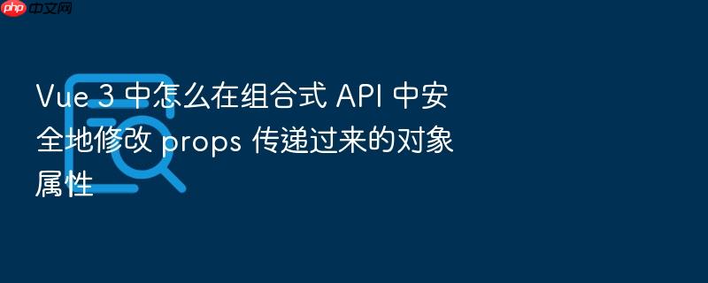 vue 3 中怎么在组合式 api 中安全地修改 props 传递过来的对象属性