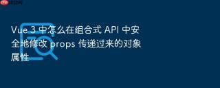 vue 3 中怎么在组合式 api 中安全地修改 props 传递过来的对象属性