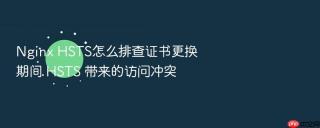 Nginx HSTS怎么排查证书更换期间 HSTS 带来的访问冲突