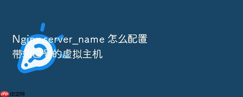 nginx server_name 怎么配置带端口号的虚拟主机