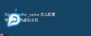 nginx server_name 怎么配置带端口号的虚拟主机