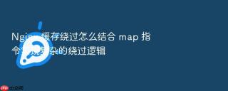 Nginx 缓存绕过怎么结合 map 指令实现复杂的绕过逻辑