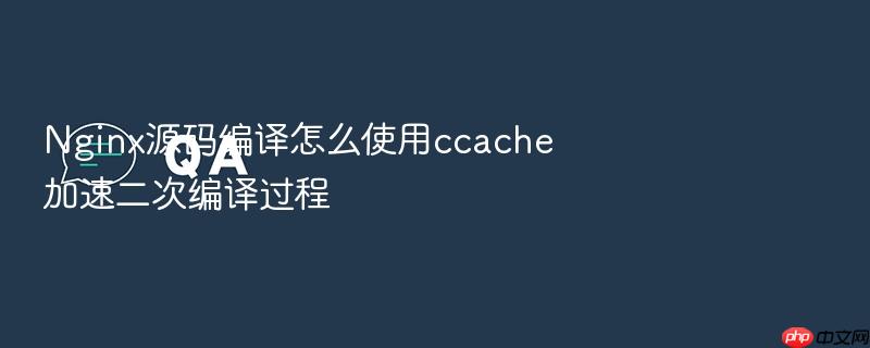 nginx源码编译怎么使用ccache加速二次编译过程