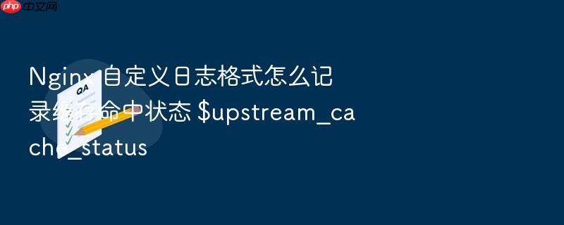 nginx 自定义日志格式怎么记录缓存命中状态 $upstream_cache_status