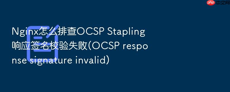 nginx怎么排查ocsp stapling响应签名校验失败(ocsp response signature invalid)