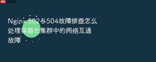 Nginx 502与504故障排查怎么处理容器化集群中的网络互通故障