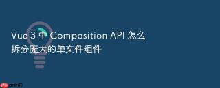 Vue 3 中 Composition API 怎么拆分庞大的单文件组件