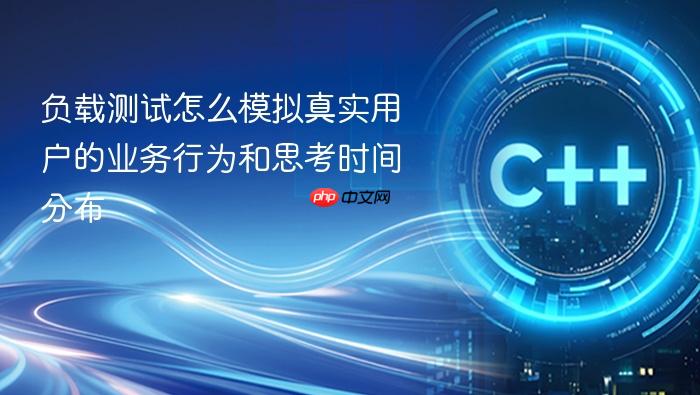 负载测试怎么模拟真实用户的业务行为和思考时间分布