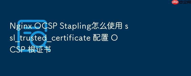 nginx ocsp stapling怎么使用 ssl_trusted_certificate 配置 ocsp 根证书