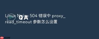 linux nginx 504 错误中 proxy_read_timeout 参数怎么设置