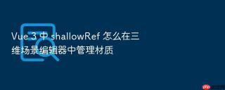 Vue 3 中 shallowRef 怎么在三维场景编辑器中管理材质
