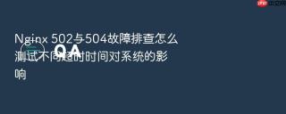 nginx 502与504故障排查怎么测试不同超时时间对系统的影响