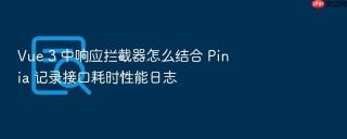 vue 3 中响应拦截器怎么结合 pinia 记录接口耗时性能日志