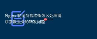Nginx 轮询负载均衡怎么处理请求参数丢失的转发问题