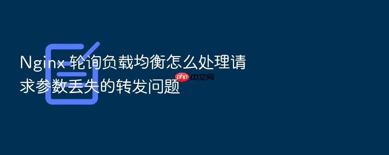 nginx 轮询负载均衡怎么处理请求参数丢失的转发问题