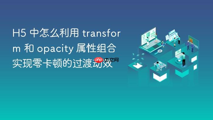 h5 中怎么利用 transform 和 opacity 属性组合实现零卡顿的过渡动效