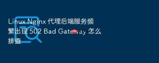 linux nginx 代理后端服务频繁出现 502 bad gateway 怎么排查