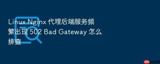 Linux Nginx 代理后端服务频繁出现 502 Bad Gateway 怎么排查