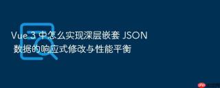 vue 3 中怎么实现深层嵌套 json 数据的响应式修改与性能平衡