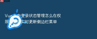 vue 3 中登录状态管理怎么在权限变更时实时更新侧边栏菜单