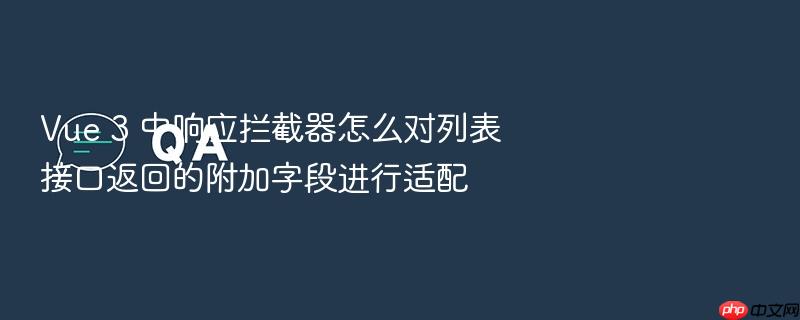 vue 3 中响应拦截器怎么对列表接口返回的附加字段进行适配