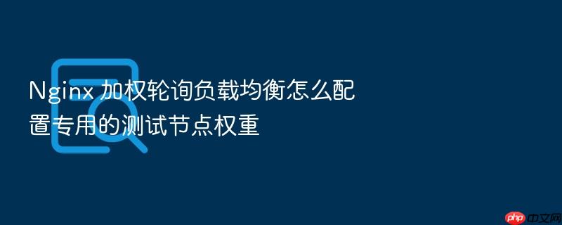 nginx 加权轮询负载均衡怎么配置专用的测试节点权重