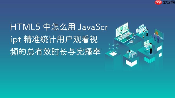 html5 中怎么用 javascript 精准统计用户观看视频的总有效时长与完播率