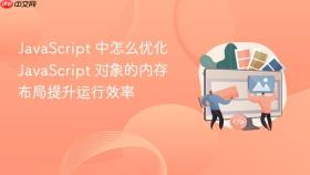 javascript 中怎么优化 javascript 对象的内存布局提升运行效率