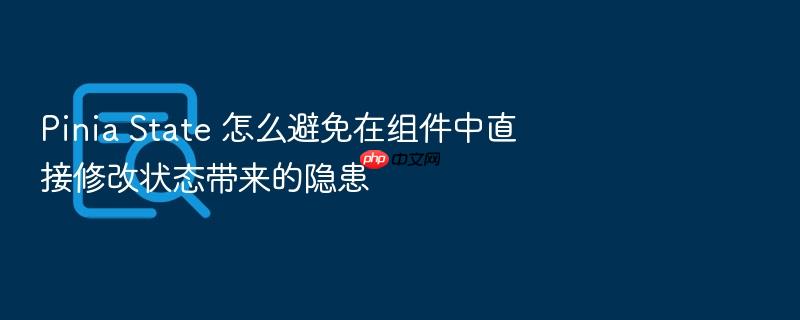 pinia state 怎么避免在组件中直接修改状态带来的隐患