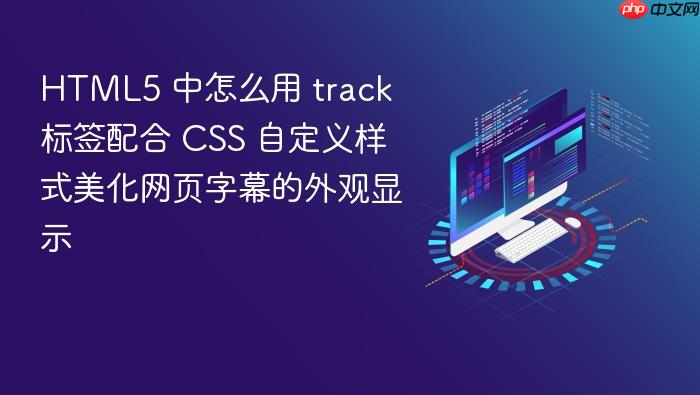 html5 中怎么用 track 标签配合 css 自定义样式美化网页字幕的外观显示