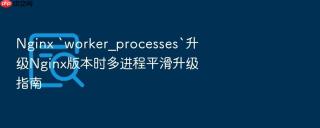 Nginx `worker_processes`升级Nginx版本时多进程平滑升级指南